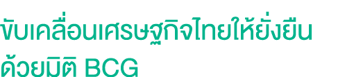 ขับเคลื่อนเศรษฐกิจไทยให้ยั่งยืน ด้วยมิติ BCG