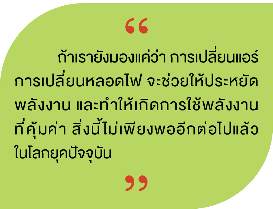 “,“, ถ้าเรายังมองแค่ว่า การเปลี่ยนแอร์ การเปลี่ยนหลอดไฟ จะช่วยให้ประหยัดพลังงาน และทำให้เกิดการใช้พลังงาน ที่คุ้มค่า ...